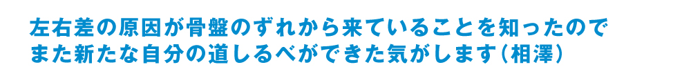 左右差の原因が骨盤のずれから来ていることを知ったのでまた新たな自分の道しるべができた気がします 相澤